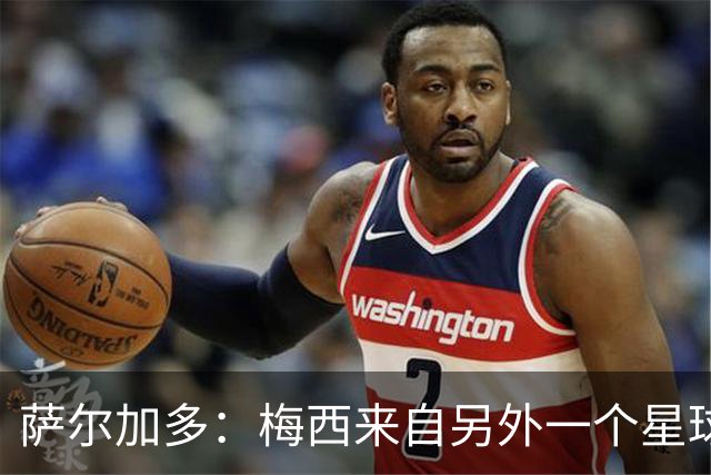 萨尔加多：梅西来自另外一个星球，但亚马尔确实和他有相似之处